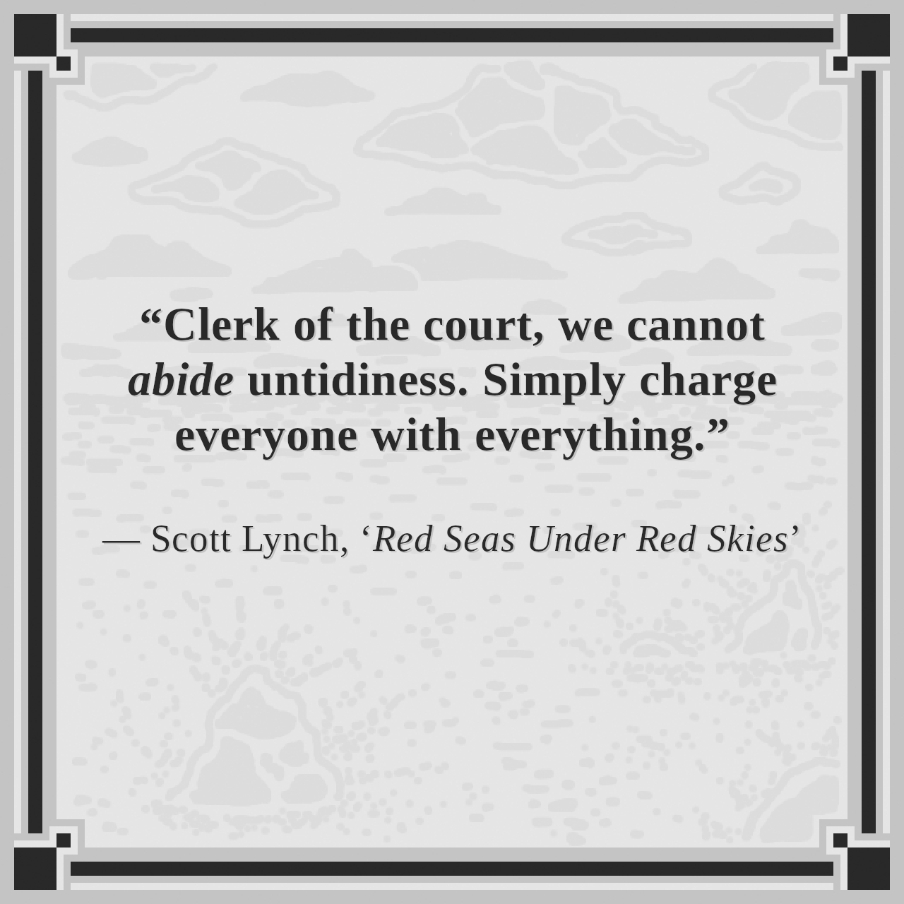 “Clerk of the court, we cannot abide untidiness. Simply charge everyone with everything.”

— Scott Lynch, ‘Red Seas Under Red Skies’