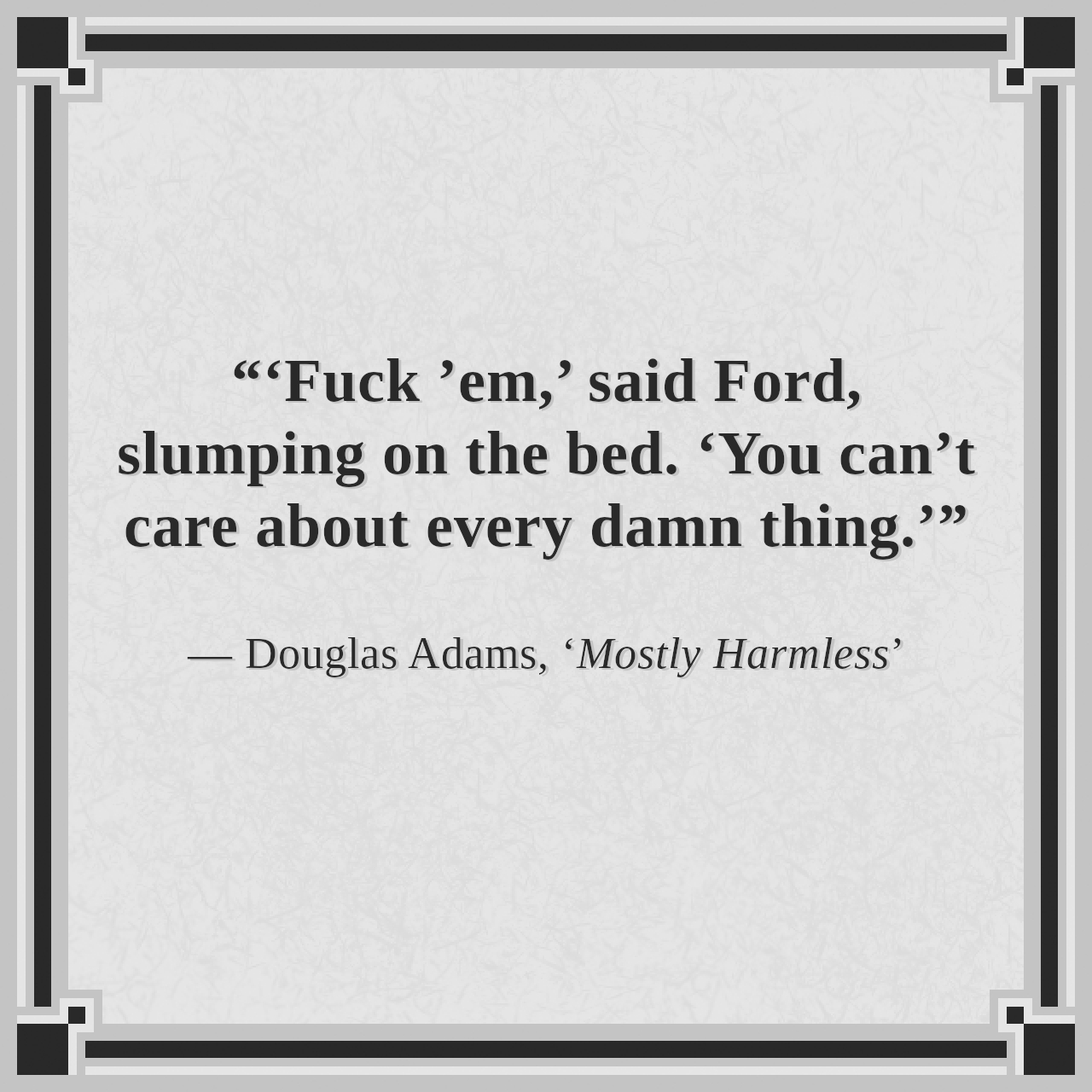 “‘Fuck ’em,’ said Ford, slumping on the bed. ‘You can’t care about every damn thing.’”

— Douglas Adams, ‘Mostly Harmless’