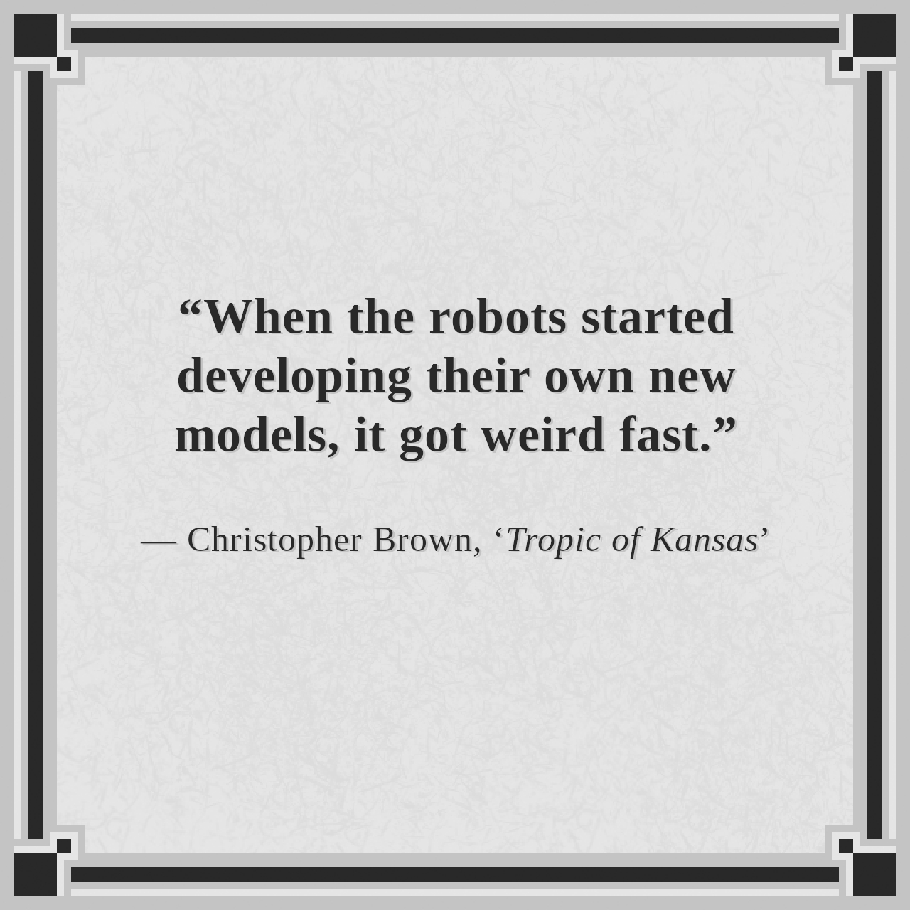 “When the robots started developing their own new models, it got weird fast.”

— Christopher Brown, ‘Tropic of Kansas’