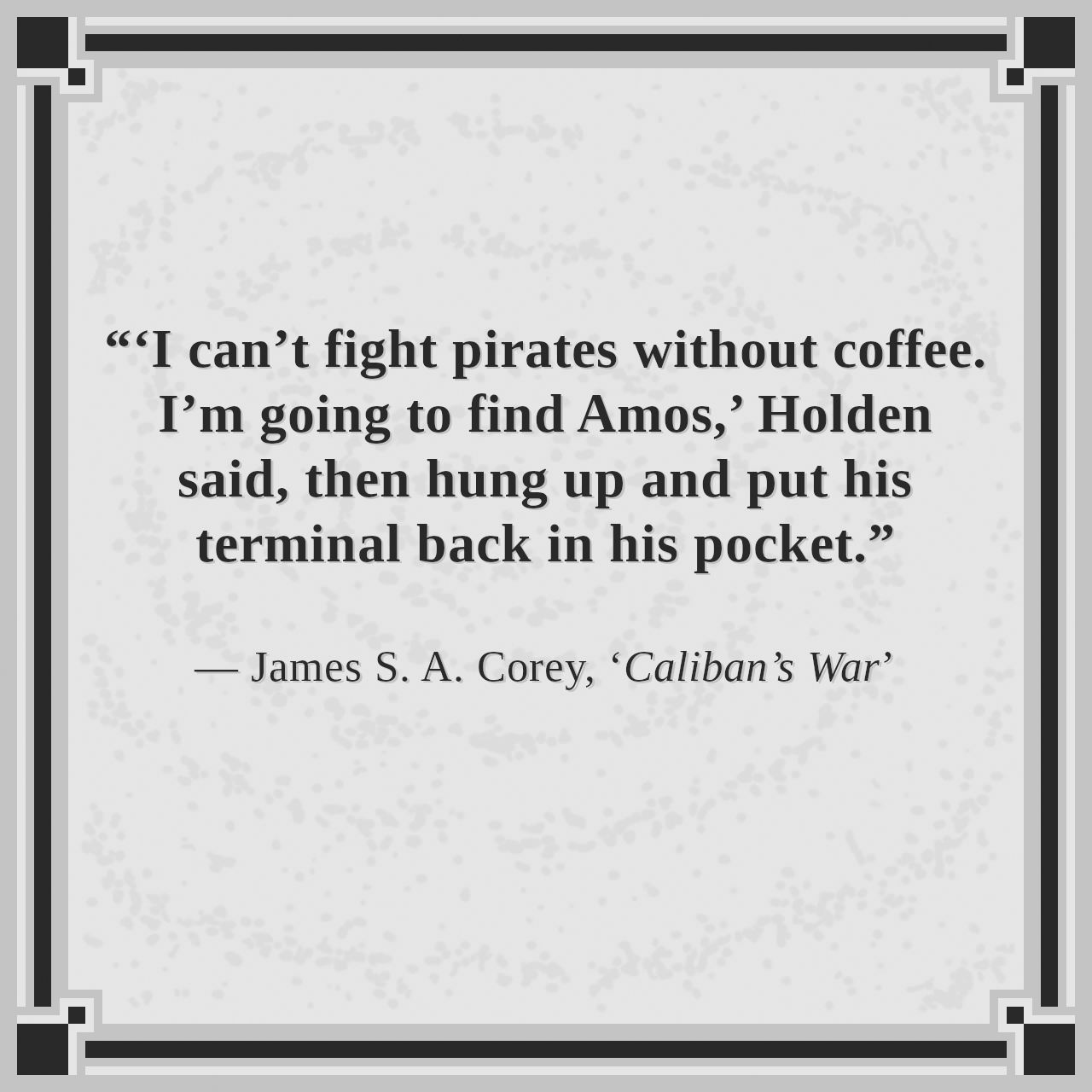 “‘I can’t fight pirates without coffee. I’m going to find Amos,’ Holden said, then hung up and put his terminal back in his pocket.”

— James S. A. Corey, ‘Caliban’s War’