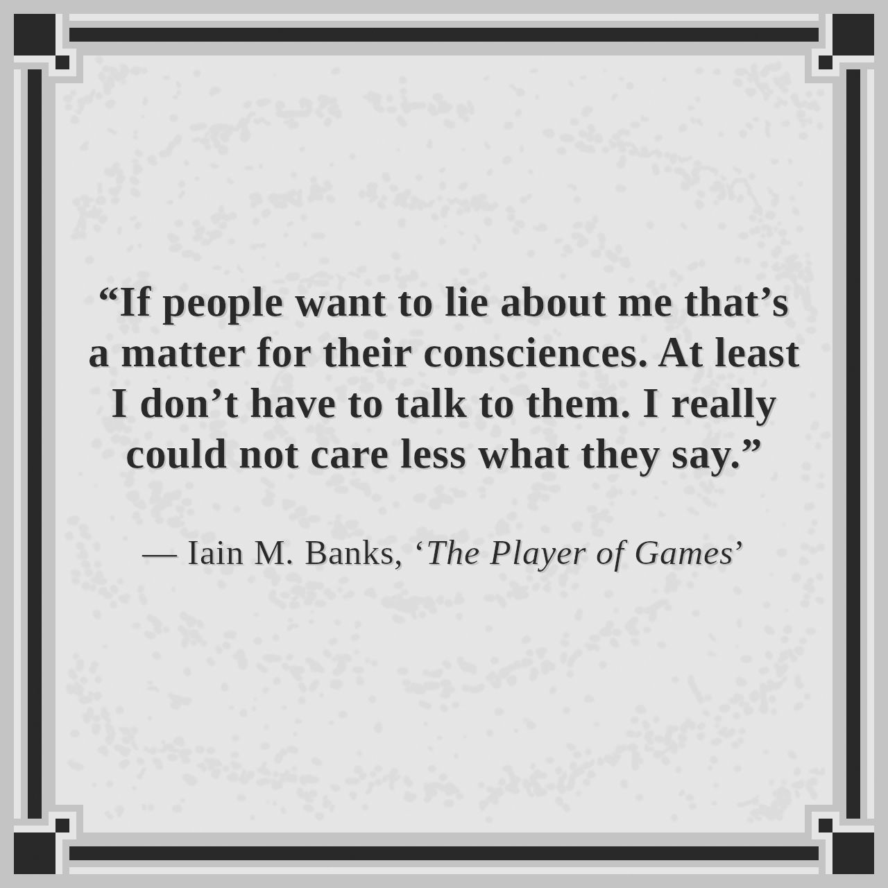 “If people want to lie about me that’s a matter for their consciences. At least I don’t have to talk to them. I really could not care less what they say.”

— Iain M. Banks, ‘The Player of Games’