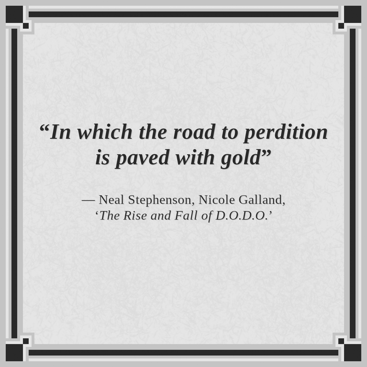 “In which the road to perdition is paved with gold”

— Neal Stephenson, Nicole Galland, ‘The Rise and Fall of D.O.D.O.’