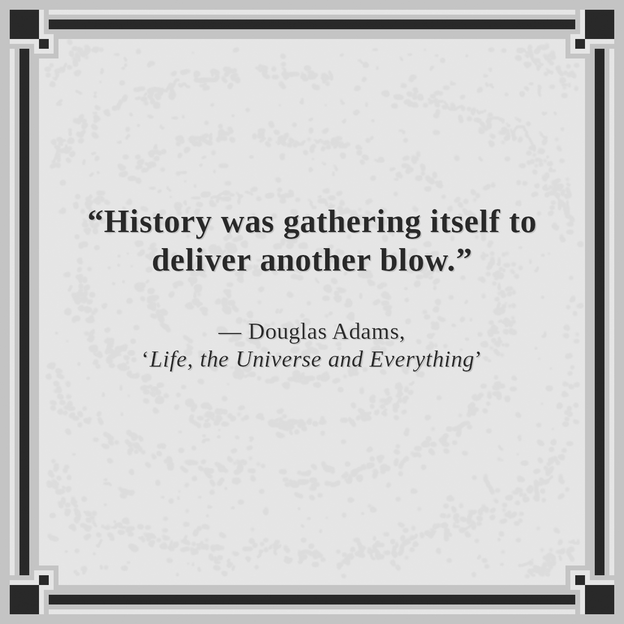 “History was gathering itself to deliver another blow.”

— Douglas Adams, ‘Life, the Universe and Everything’