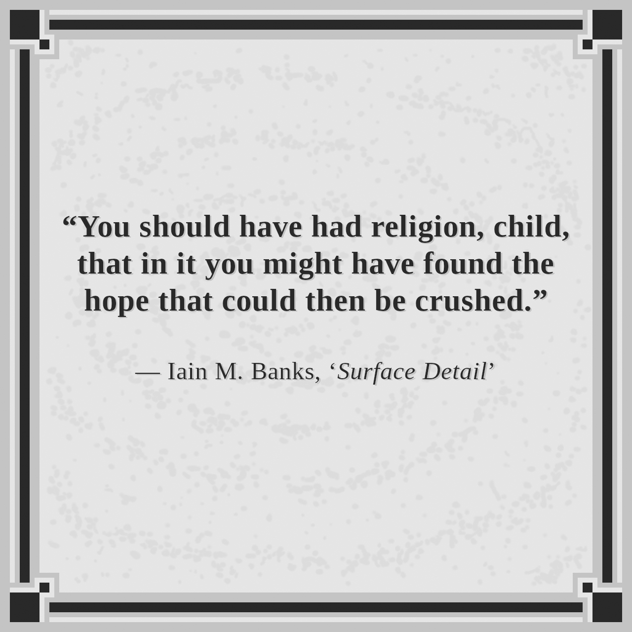 “You should have had religion, child, that in it you might have found the hope that could then be crushed.”

— Iain M. Banks, ‘Surface Detail’