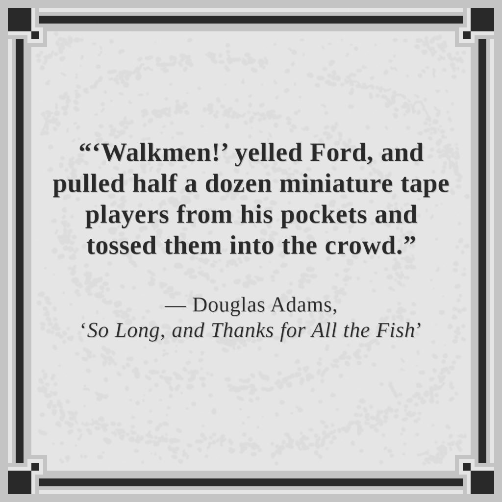 “‘Walkmen!’ yelled Ford, and pulled half a dozen miniature tape players from his pockets and tossed them into the crowd.”

— Douglas Adams, ‘So Long, and Thanks for All the Fish’