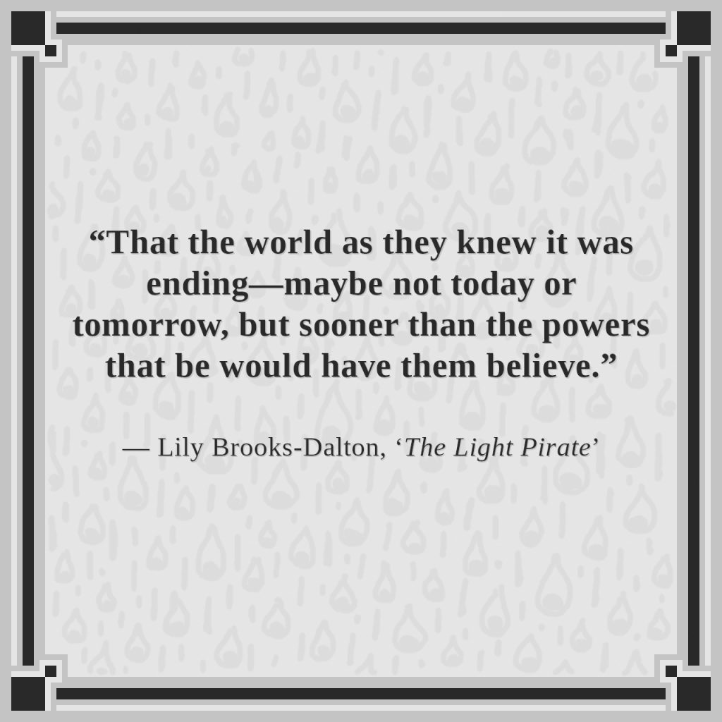 “That the world as they knew it was ending—maybe not today or tomorrow, but sooner than the powers that be would have them believe.”

— Lily Brooks-Dalton, ‘The Light Pirate’