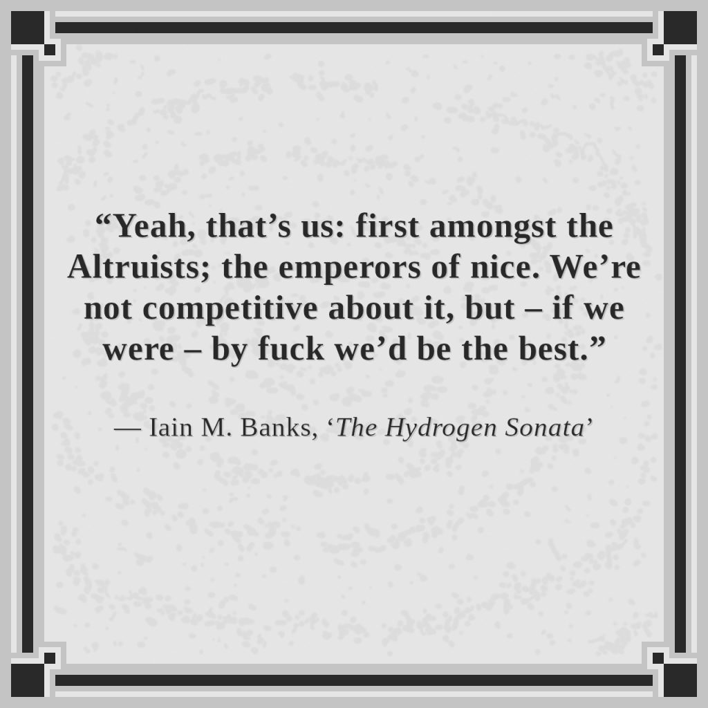 “Yeah, that’s us: first amongst the Altruists; the emperors of nice. We’re not competitive about it, but – if we were – by fuck we’d be the best.”

— Iain M. Banks, ‘The Hydrogen Sonata’