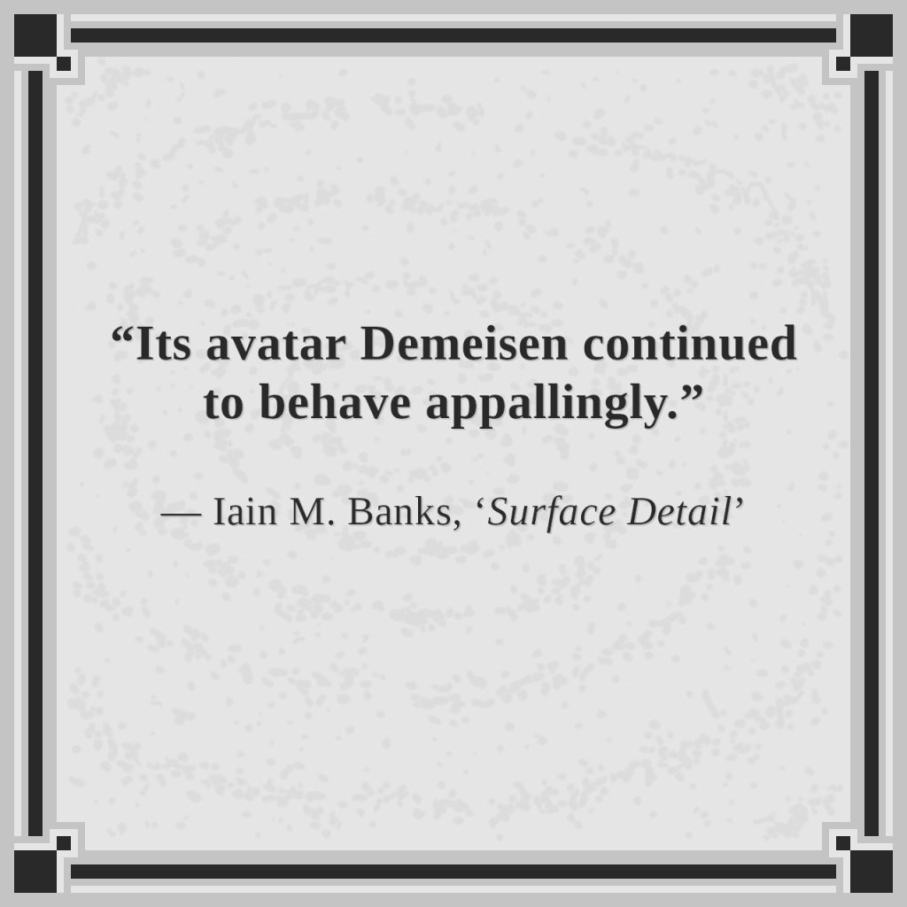 “Its avatar Demeisen continued to behave appallingly.”

— Iain M. Banks, ‘Surface Detail’