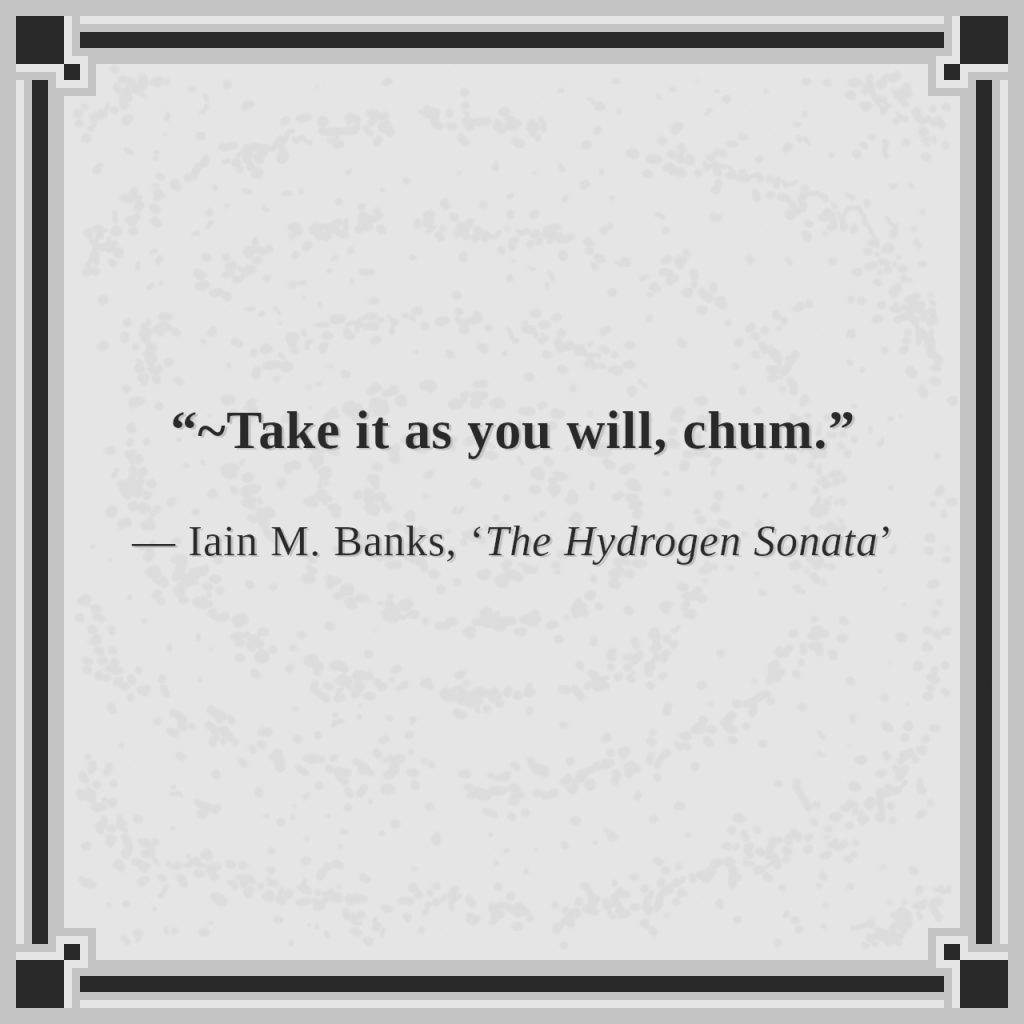 “~Take it as you will, chum.”

— Iain M. Banks, ‘The Hydrogen Sonata’