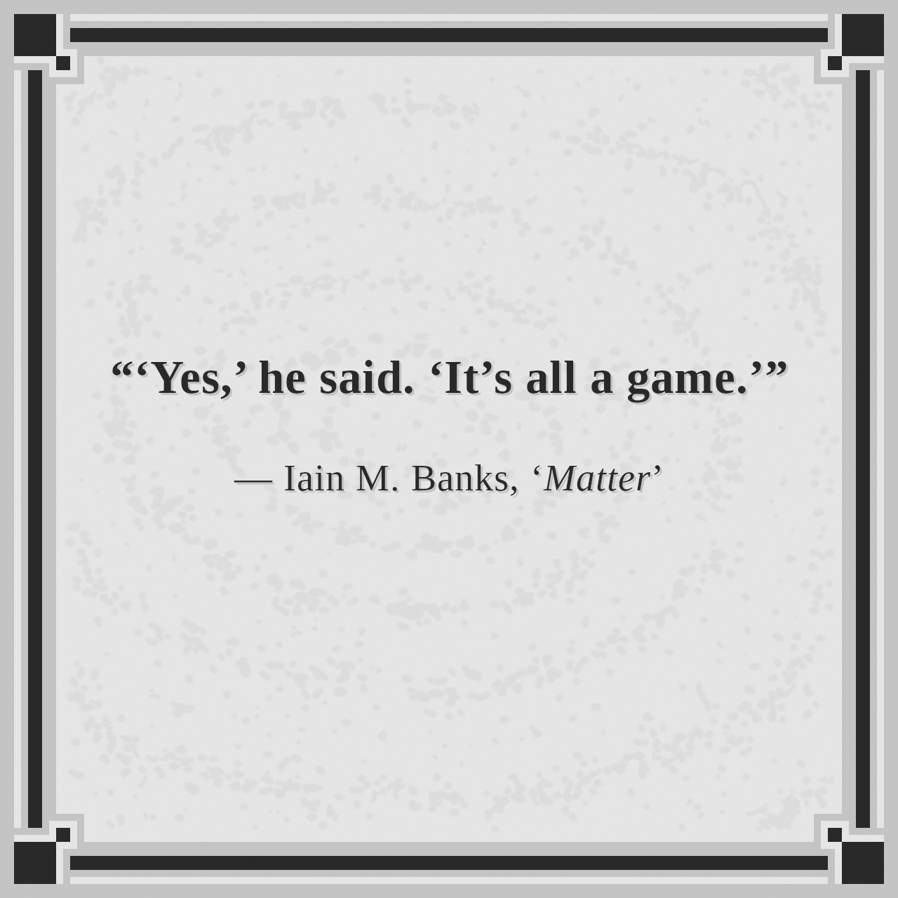 “‘Yes,’ he said. ‘It’s all a game.’”

— Iain M. Banks, ‘Matter’