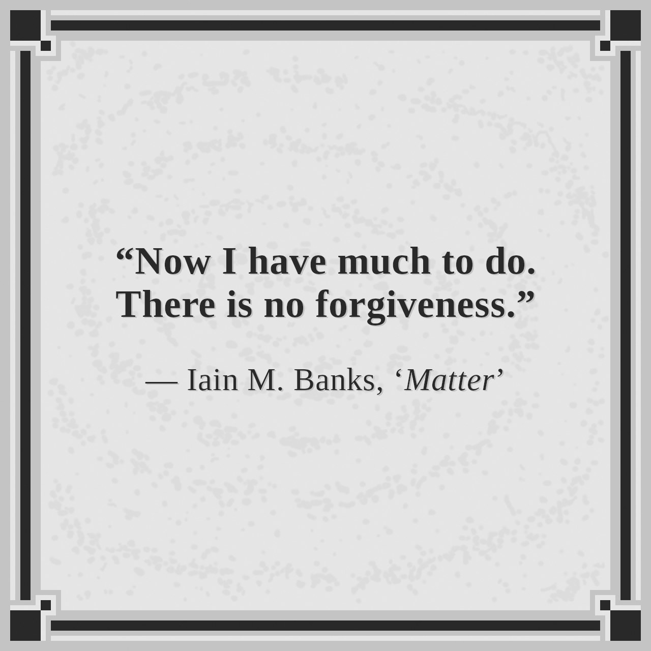 “Now I have much to do. There is no forgiveness.”

— Iain M. Banks, ‘Matter’